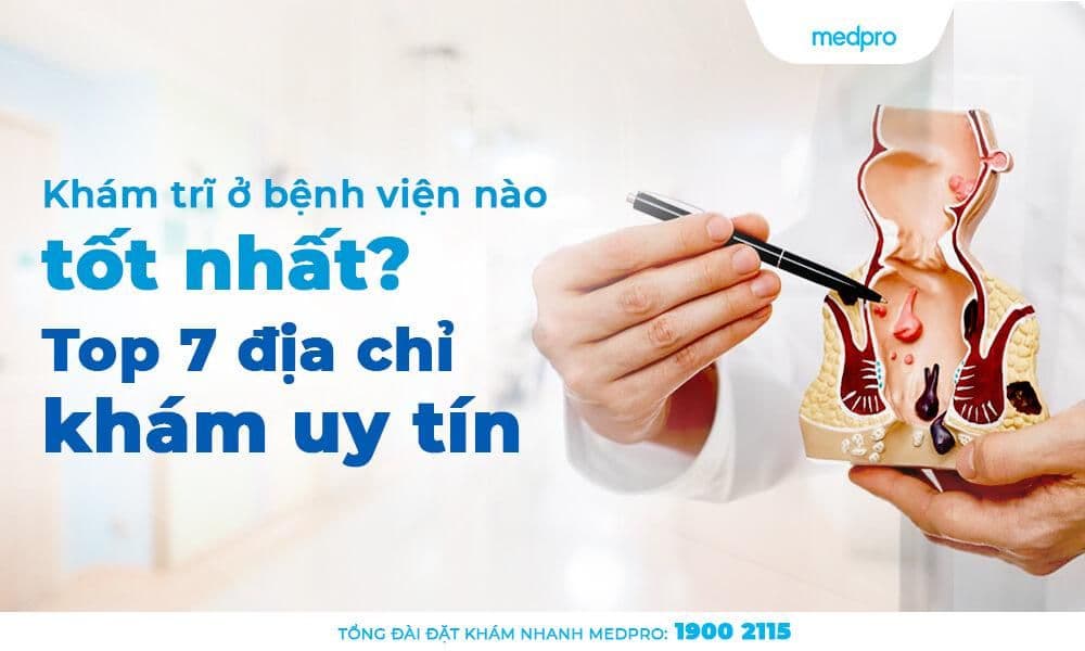 Khám trĩ ở bệnh viện nào tốt nhất? Top 7 địa chỉ khám uy tín