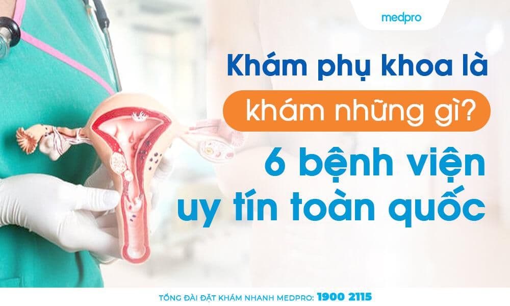 Khám phụ khoa là khám những gì? 6 bệnh viện uy tín toàn quốc